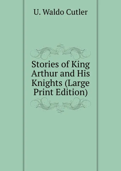 Обложка книги Stories of King Arthur and His Knights (Large Print Edition), U. Waldo Cutler