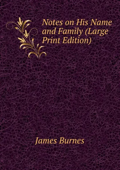 Обложка книги Notes on His Name and Family (Large Print Edition), James Burnes