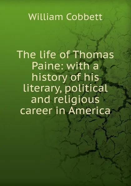 Обложка книги The life of Thomas Paine: with a history of his literary, political and religious career in America, Cobbett William