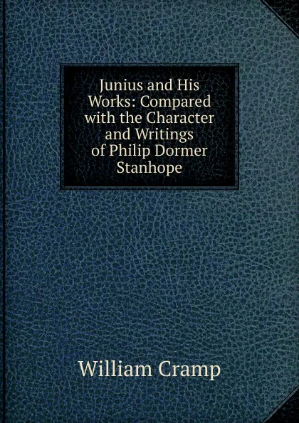 Обложка книги Junius and His Works: Compared with the Character and Writings of Philip Dormer Stanhope, William Cramp