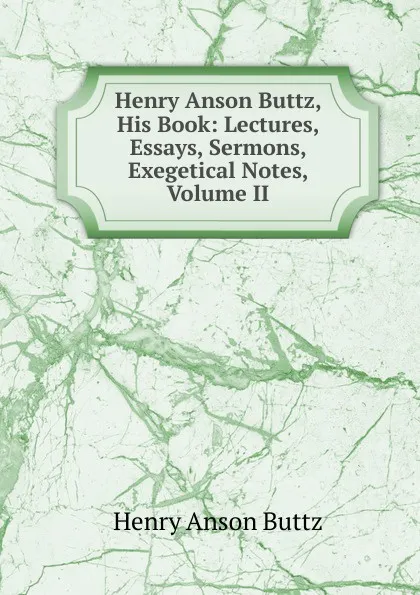 Обложка книги Henry Anson Buttz, His Book: Lectures, Essays, Sermons, Exegetical Notes, Volume II, Henry Anson Buttz