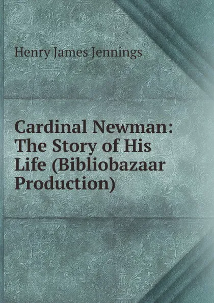 Обложка книги Cardinal Newman: The Story of His Life (Bibliobazaar Production), Henry James Jennings