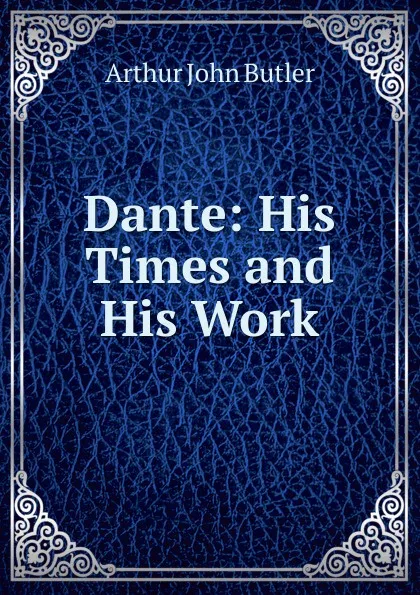 Обложка книги Dante: His Times and His Work, Arthur John Butler