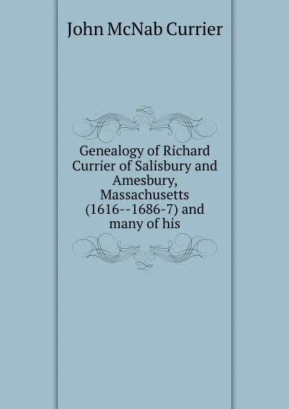 Обложка книги Genealogy of Richard Currier of Salisbury and Amesbury, Massachusetts (1616--1686-7) and many of his, John McNab Currier