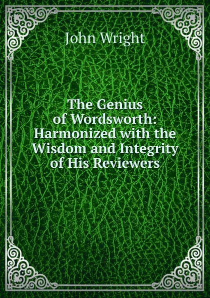 Обложка книги The Genius of Wordsworth: Harmonized with the Wisdom and Integrity of His Reviewers, John Wright