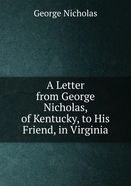 Обложка книги A Letter from George Nicholas, of Kentucky, to His Friend, in Virginia., George Nicholas