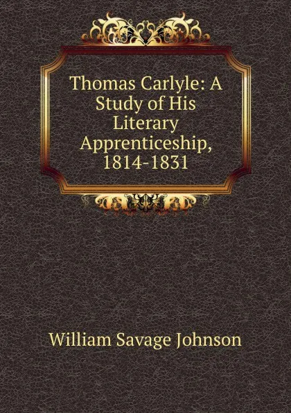 Обложка книги Thomas Carlyle: A Study of His Literary Apprenticeship, 1814-1831, William Savage Johnson