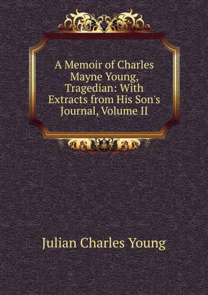 Обложка книги A Memoir of Charles Mayne Young, Tragedian: With Extracts from His Son.s Journal, Volume II, Julian Charles Young