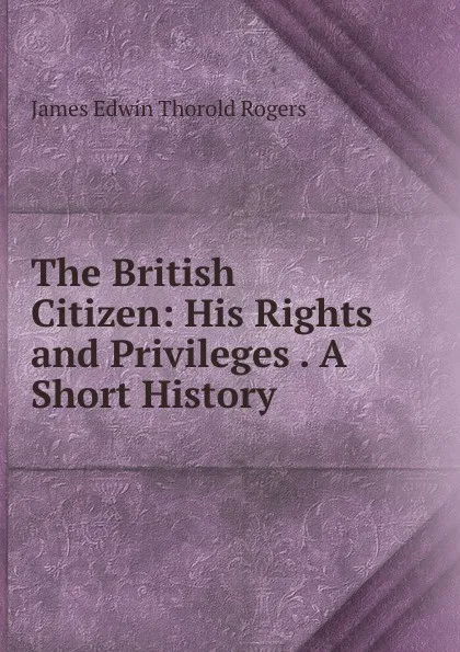 Обложка книги The British Citizen: His Rights and Privileges . A Short History, James E. Thorold Rogers