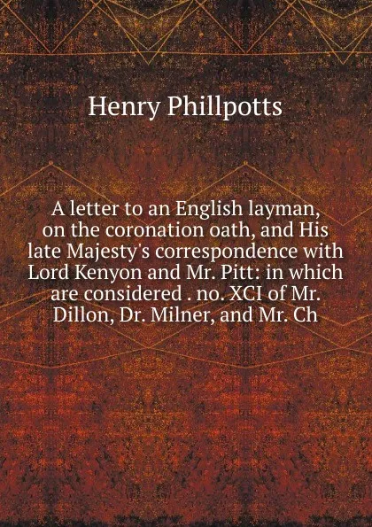 Обложка книги A letter to an English layman, on the coronation oath, and His late Majesty.s correspondence with Lord Kenyon and Mr. Pitt: in which are considered . no. XCI of Mr. Dillon, Dr. Milner, and Mr. Ch, Henry Phillpotts