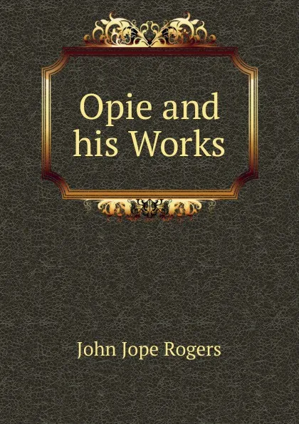 Обложка книги Opie and his Works, John Jope Rogers