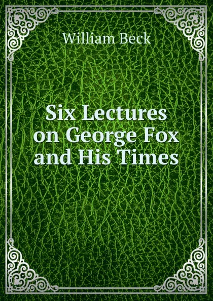 Обложка книги Six Lectures on George Fox and His Times, William Beck