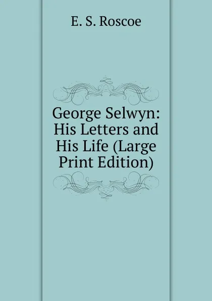 Обложка книги George Selwyn: His Letters and His Life (Large Print Edition), E. S. Roscoe