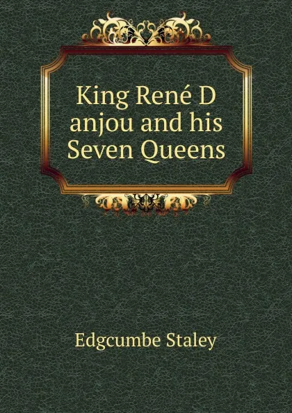 Обложка книги King Rene D anjou and his Seven Queens, Edgcumbe Staley