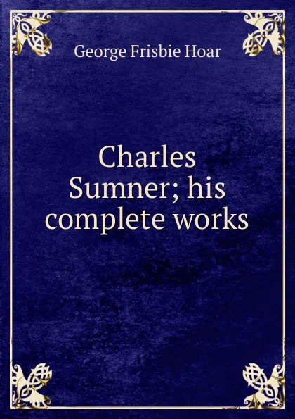 Обложка книги Charles Sumner; his complete works, George Frisbie Hoar