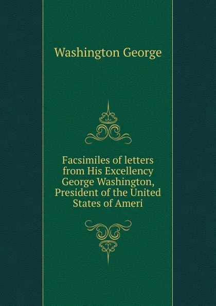 Обложка книги Facsimiles of letters from His Excellency George Washington, President of the United States of Ameri, George Washington