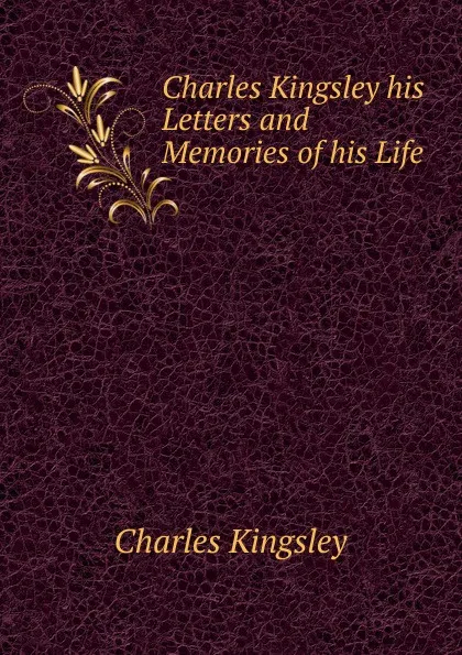 Обложка книги Charles Kingsley his Letters and Memories of his Life, Charles Kingsley