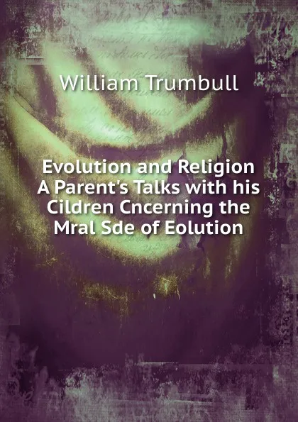 Обложка книги Evolution and Religion A Parent.s Talks with his Cildren Cncerning the Mral Sde of Eolution, William Trumbull