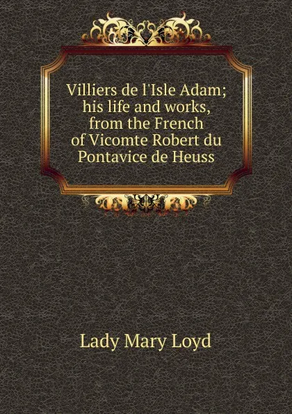 Обложка книги Villiers de l.Isle Adam; his life and works, from the French of Vicomte Robert du Pontavice de Heuss, Lady Mary Loyd