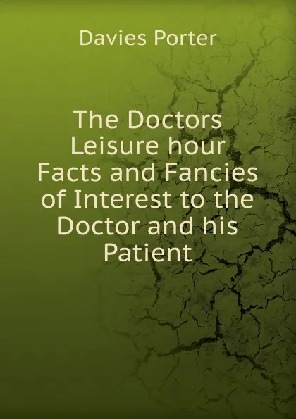 Обложка книги The Doctors Leisure hour Facts and Fancies of Interest to the Doctor and his Patient, Davies Porter