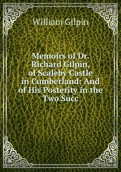 Обложка книги Memoirs of Dr. Richard Gilpin, of Scaleby Castle in Cumberland: And of His Posterity in the Two Succ, Gilpin William