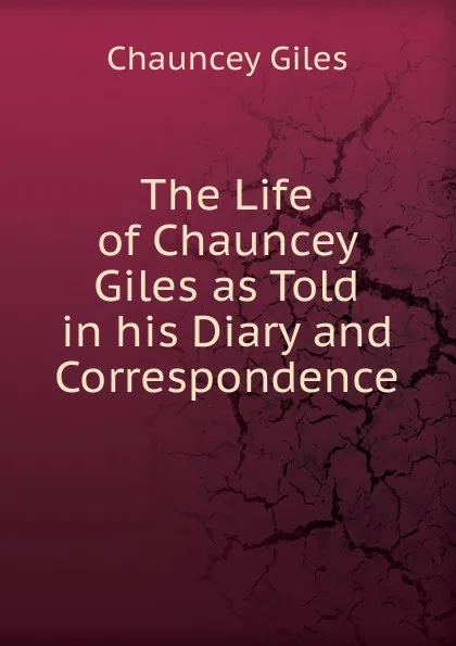 Обложка книги The Life of Chauncey Giles as Told in his Diary and Correspondence, Chauncey Giles