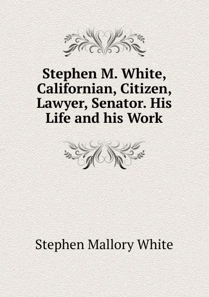 Обложка книги Stephen M. White, Californian, Citizen, Lawyer, Senator. His Life and his Work, Stephen Mallory White