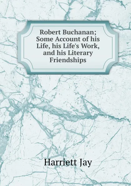 Обложка книги Robert Buchanan; Some Account of his Life, his Life.s Work, and his Literary Friendships, Harriett Jay