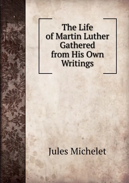 Обложка книги The Life of Martin Luther Gathered from His Own Writings, Jules