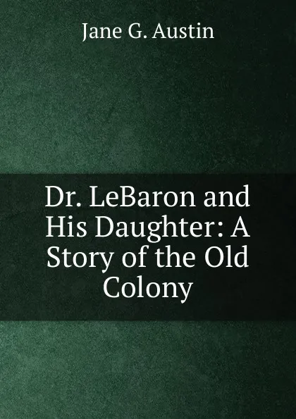 Обложка книги Dr. LeBaron and His Daughter: A Story of the Old Colony, Jane G. Austin