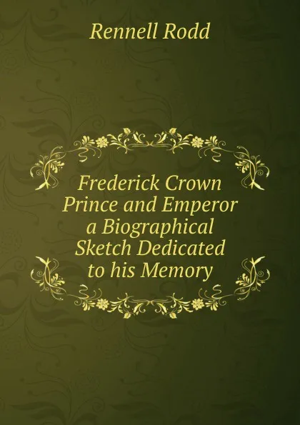 Обложка книги Frederick Crown Prince and Emperor a Biographical Sketch Dedicated to his Memory, Rennell Rodd