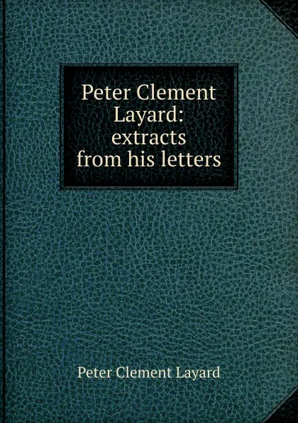 Обложка книги Peter Clement Layard: extracts from his letters, Peter Clement Layard