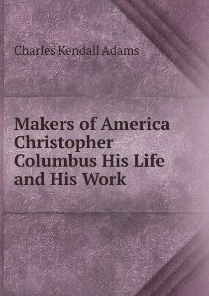 Обложка книги Makers of America Christopher Columbus His Life and His Work, Charles Kendall Adams