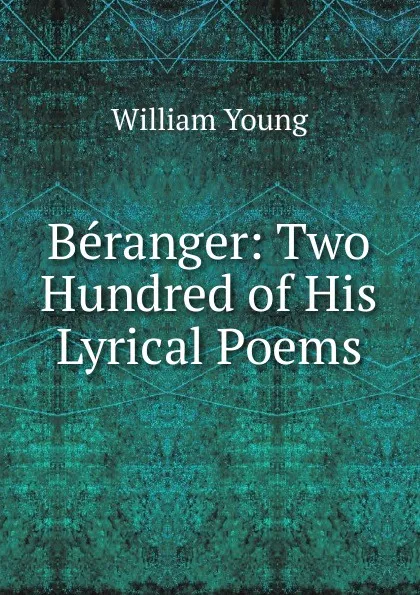 Обложка книги Beranger: Two Hundred of His Lyrical Poems, William Young