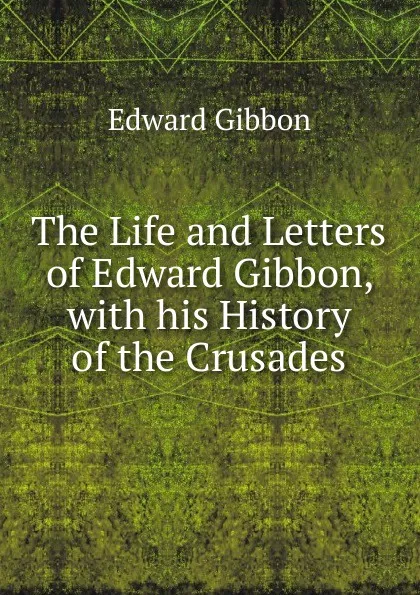 Обложка книги The Life and Letters of Edward Gibbon, with his History of the Crusades, Edward Gibbon