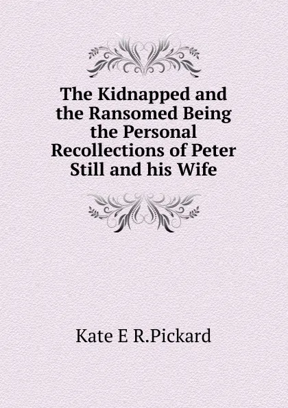 Обложка книги The Kidnapped and the Ransomed Being the Personal Recollections of Peter Still and his Wife, Kate E R.Pickard