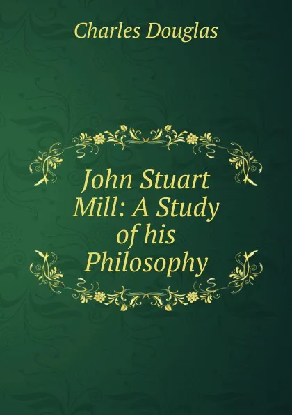 Обложка книги John Stuart Mill: A Study of his Philosophy, Charles Douglas