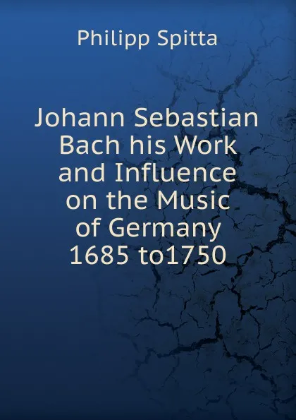 Обложка книги Johann Sebastian Bach his Work and Influence on the Music of Germany 1685 to1750, Philipp Spitta