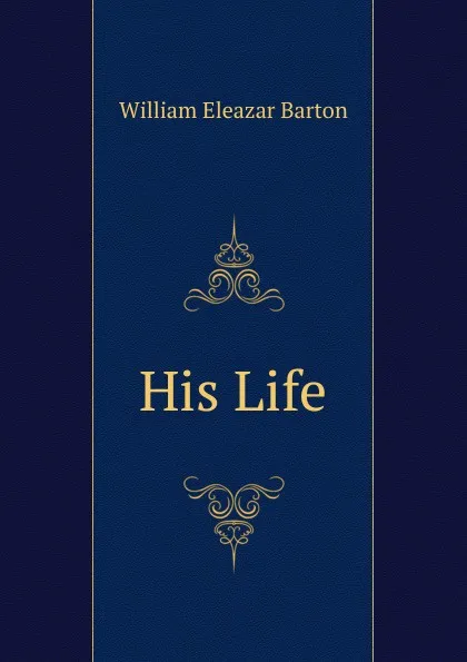 Обложка книги His Life, William Eleazar Barton