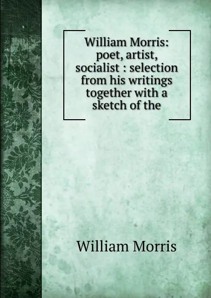 Обложка книги William Morris: poet, artist, socialist : selection from his writings together with a sketch of the, William Morris