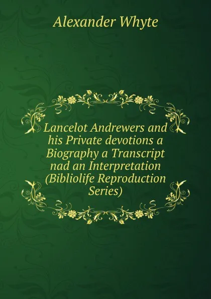 Обложка книги Lancelot Andrewers and his Private devotions a Biography a Transcript nad an Interpretation (Bibliolife Reproduction Series), Alexander Whyte