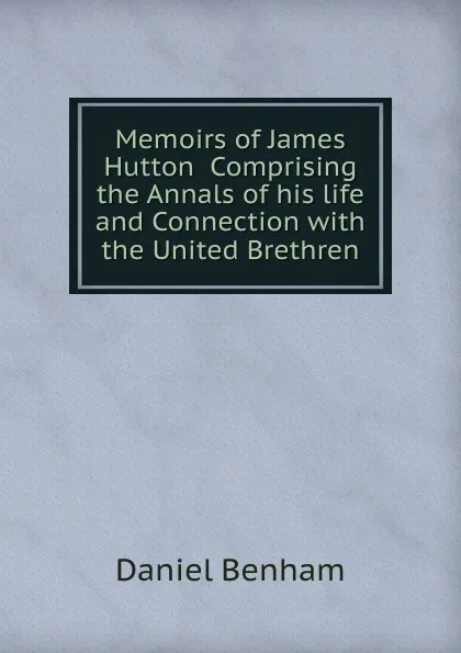 Обложка книги Memoirs of James Hutton  Comprising the Annals of his life and Connection with the United Brethren, Daniel Benham