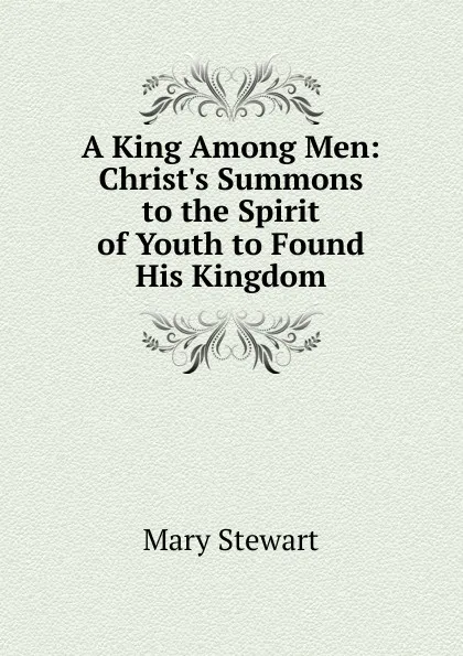 Обложка книги A King Among Men: Christ.s Summons to the Spirit of Youth to Found His Kingdom, Mary Stewart