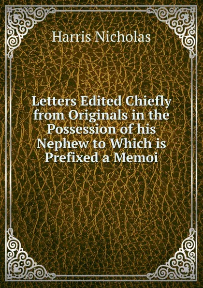 Обложка книги Letters Edited Chiefly from Originals in the Possession of his Nephew to Which is Prefixed a Memoi, Harris Nicholas