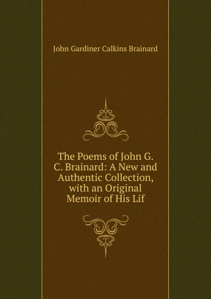 Обложка книги The Poems of John G. C. Brainard: A New and Authentic Collection, with an Original Memoir of His Lif, John Gardiner Calkins Brainard