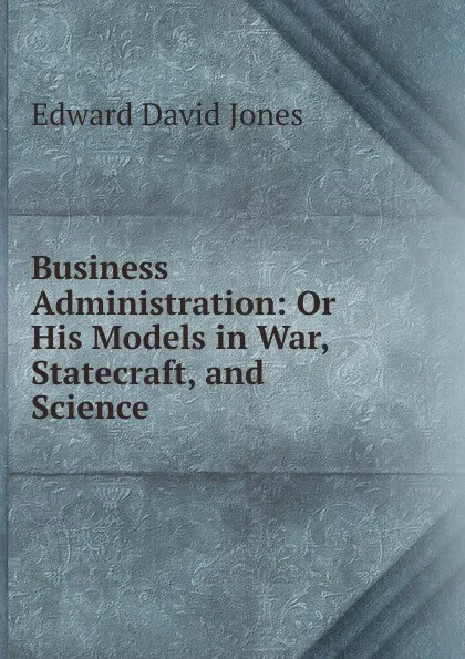 Обложка книги Business Administration: Or His Models in War, Statecraft, and Science, Edward David Jones