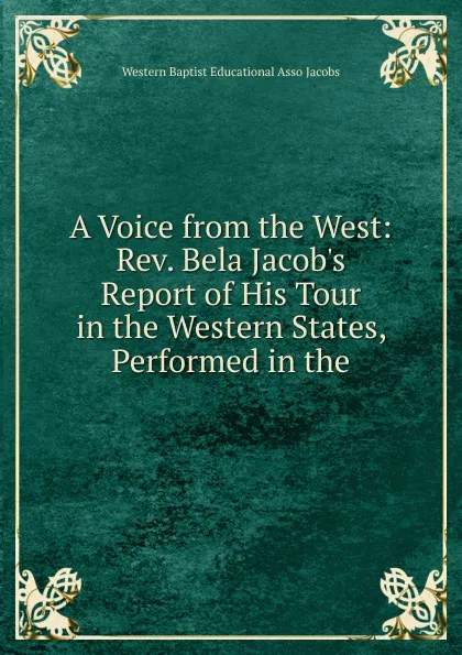 Обложка книги A Voice from the West: Rev. Bela Jacob.s Report of His Tour in the Western States, Performed in the, Western Baptist Educational Asso Jacobs