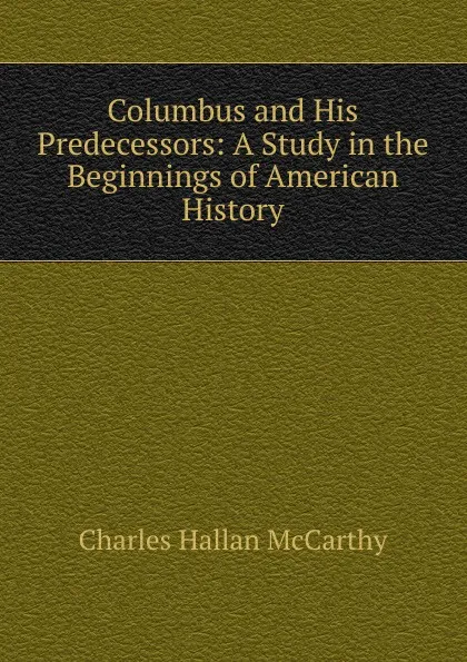 Обложка книги Columbus and His Predecessors: A Study in the Beginnings of American History, Charles Hallan McCarthy