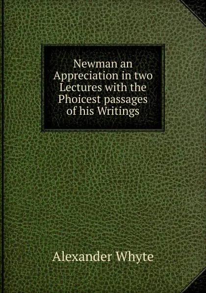 Обложка книги Newman an Appreciation in two Lectures with the Phoicest passages of his Writings, Alexander Whyte