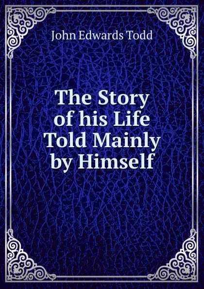 Обложка книги The Story of his Life Told Mainly by Himself, John Edwards Todd